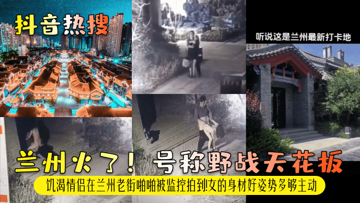 【抖音热搜】兰州火了！号称野战天花板！饥渴情侣在兰州老街啪啪被监控拍到！女的身材好姿势多够主动！ 海报