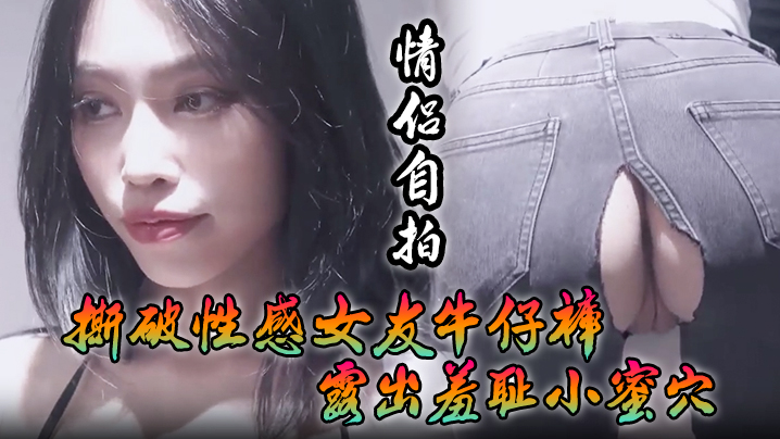 【情侣自拍】撕破性感女友牛仔裤_露出羞耻小蜜穴，菊花小穴齐开_让女神体验极致快乐，极品颜值！ 海报