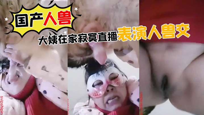 【国产人兽】大姨在家寂寞直播表演人兽交 海报