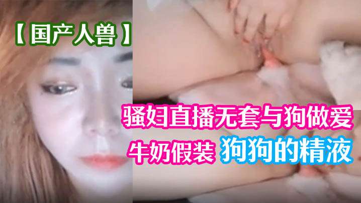 【国产人兽】骚妇直播无套与狗做爱 倒牛奶假装狗狗的精液 海报
