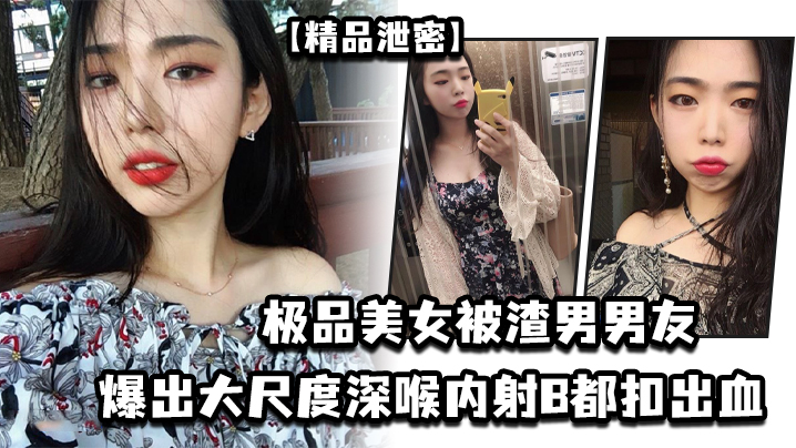 【精品泄密】极品美女被渣男男友爆出大尺度深喉内射B都扣出血 海报