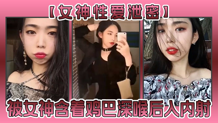 【女神性爱泄密】被女神含着鸡巴确实不一样滋味！深喉过，后入内射了，女神高潮了！ 海报